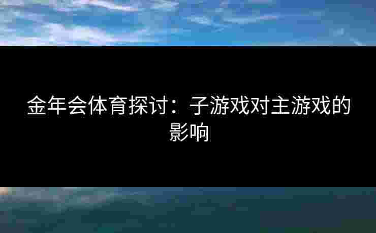 金年会体育探讨：子游戏对主游戏的影响