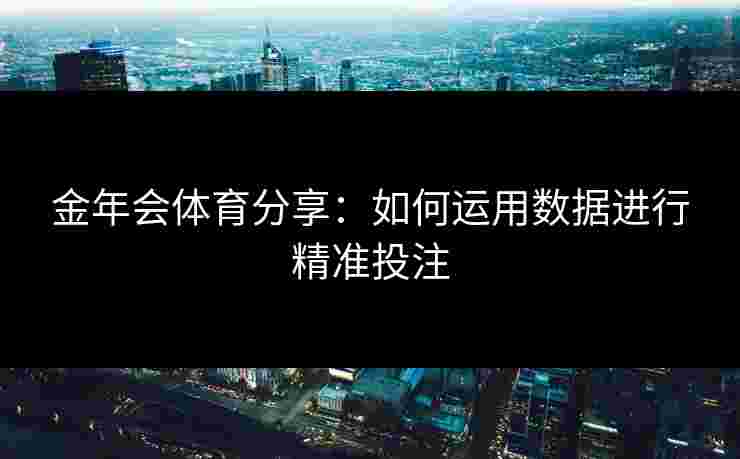 金年会体育分享：如何运用数据进行精准投注