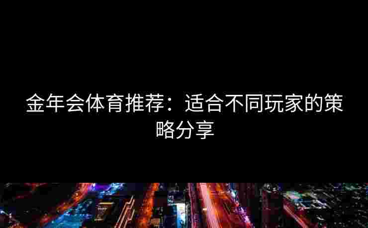 金年会体育推荐：适合不同玩家的策略分享