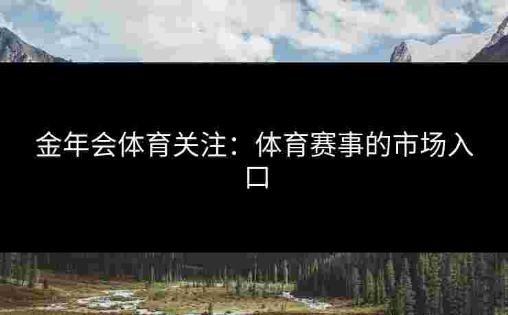 金年会体育关注：体育赛事的市场入口