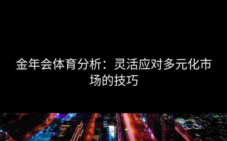 金年会体育分析：灵活应对多元化市场的技巧