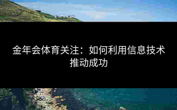 金年会体育关注：如何利用信息技术推动成功