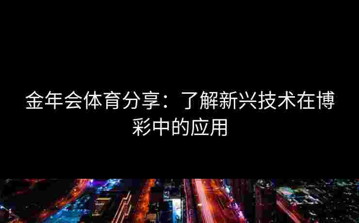 金年会体育分享:了解新兴技术在博彩中的应用 金年会体育分享:了解新兴技术在博彩中的应用
