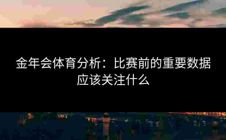 金年会体育分析：比赛前的重要数据应该关注什么