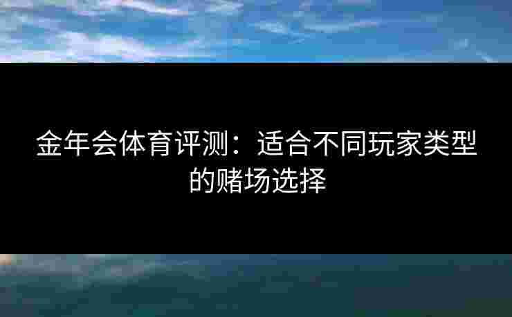 金年会体育评测：适合不同玩家类型的赌场选择