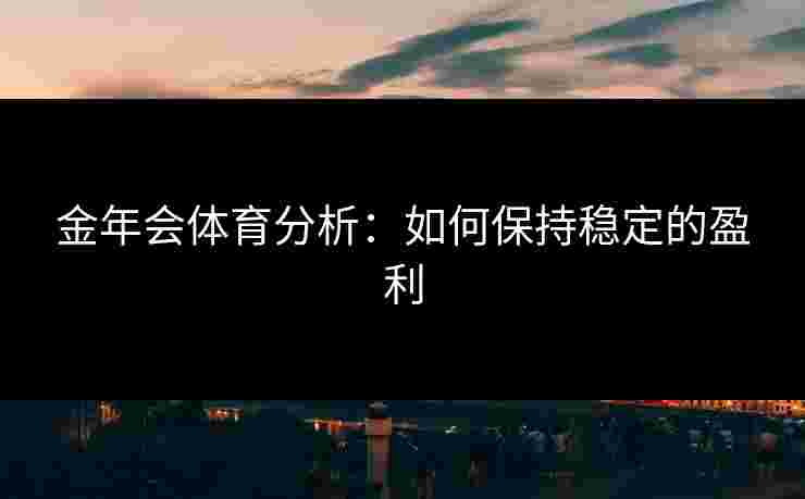 金年会体育分析：如何保持稳定的盈利