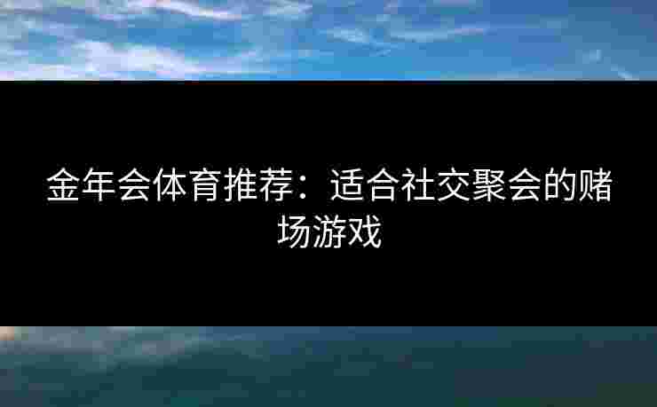 金年会体育推荐：适合社交聚会的赌场游戏