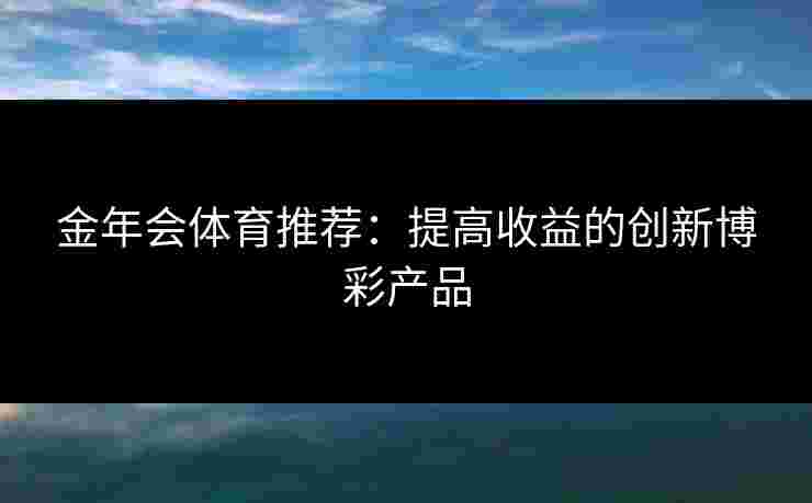 金年会体育推荐：提高收益的创新博彩产品