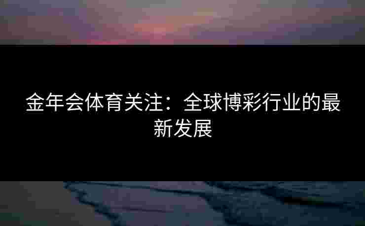 金年会体育关注：全球博彩行业的最新发展