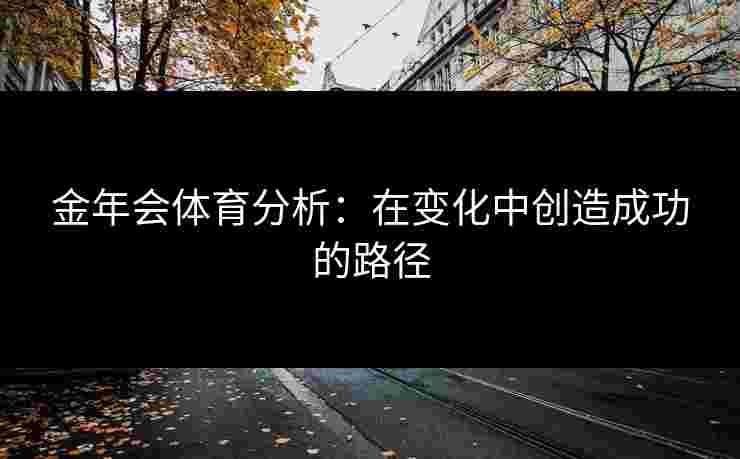 金年会体育分析：在变化中创造成功的路径
