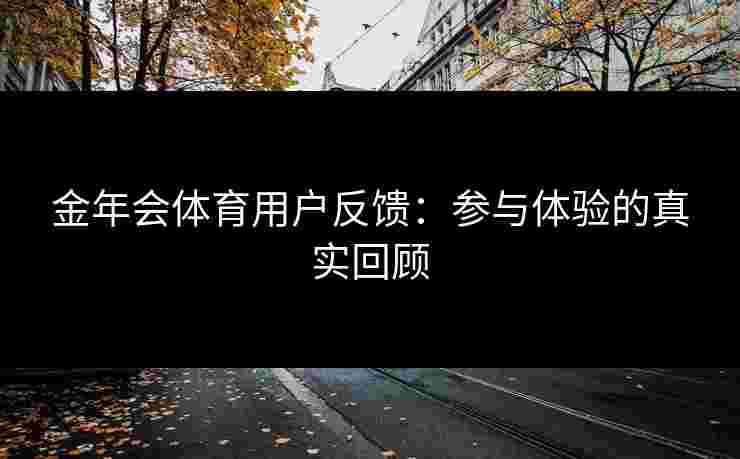 金年会体育用户反馈：参与体验的真实回顾