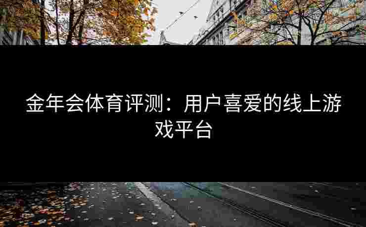 金年会体育评测：用户喜爱的线上游戏平台