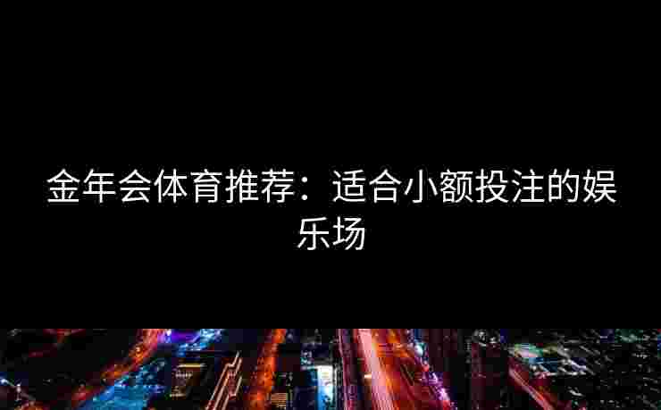 金年会体育推荐：适合小额投注的娱乐场