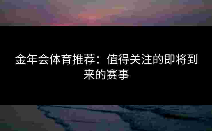 金年会体育推荐：值得关注的即将到来的赛事