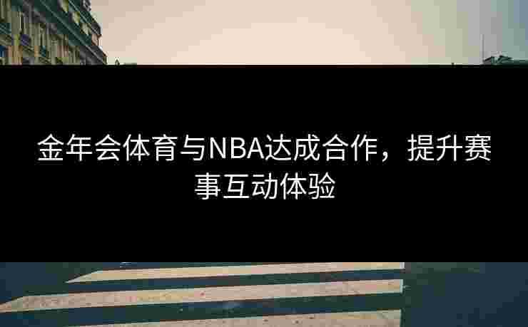 金年会体育与NBA达成合作，提升赛事互动体验