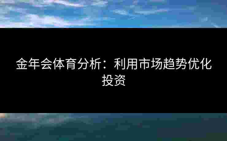 金年会体育分析：利用市场趋势优化投资