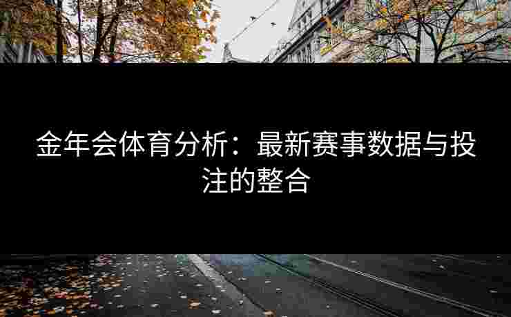 金年会体育分析：最新赛事数据与投注的整合
