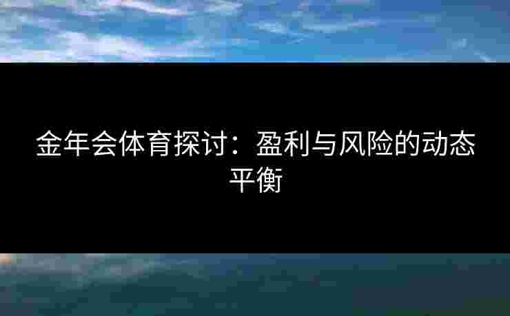 金年会体育探讨：盈利与风险的动态平衡