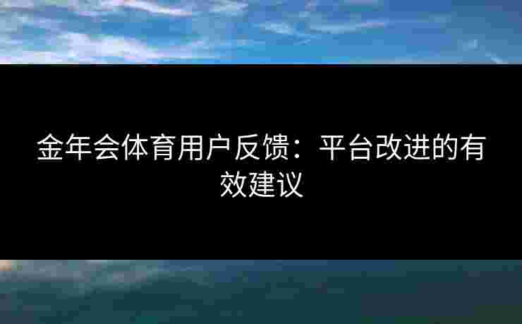 金年会体育用户反馈：平台改进的有效建议
