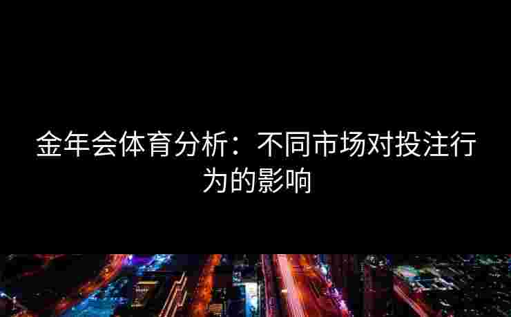 金年会体育分析：不同市场对投注行为的影响