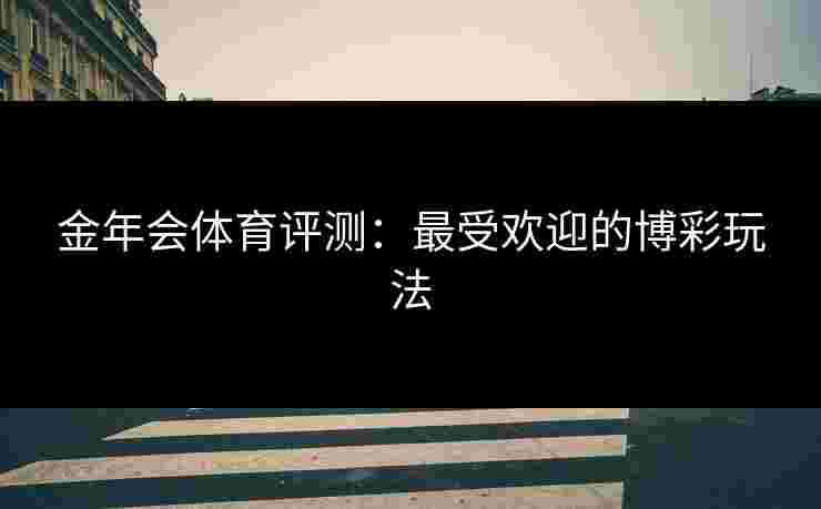 金年会体育评测：最受欢迎的博彩玩法