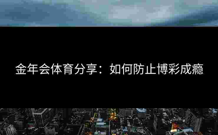 金年会体育分享:如何防止博彩成瘾 金年会体育分享:如何防止博彩成瘾