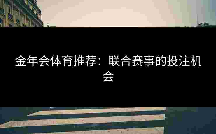金年会体育推荐：联合赛事的投注机会