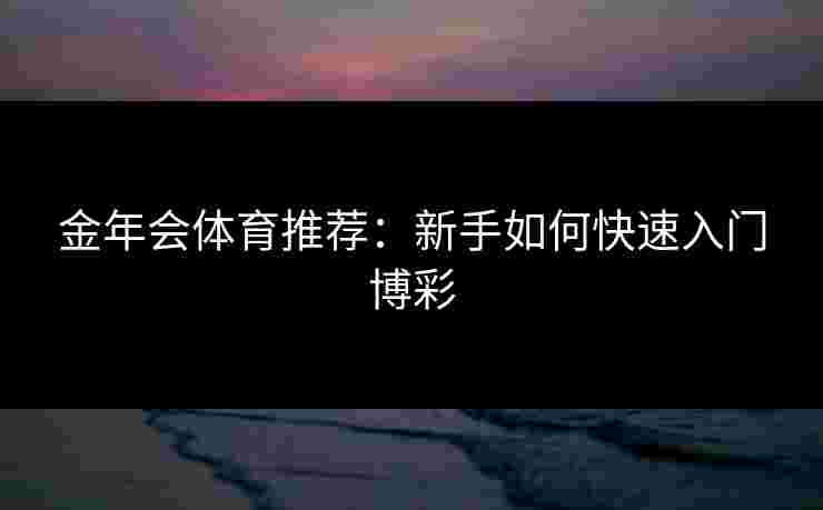 金年会体育推荐：新手如何快速入门博彩