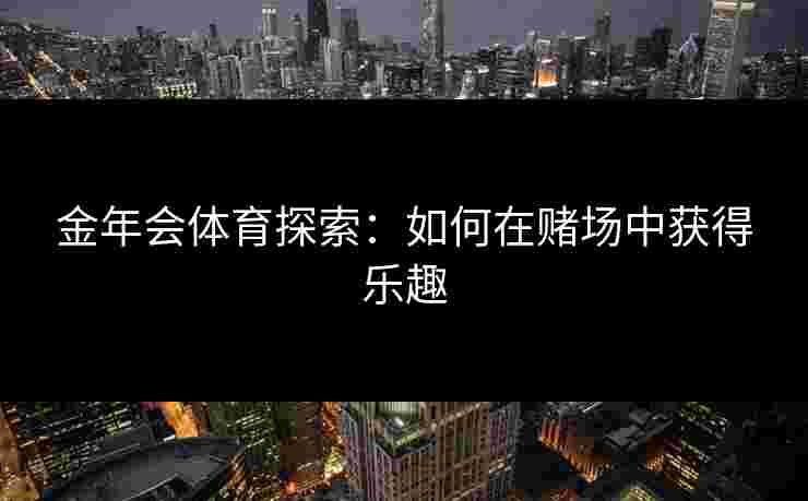 金年会体育探索：如何在赌场中获得乐趣