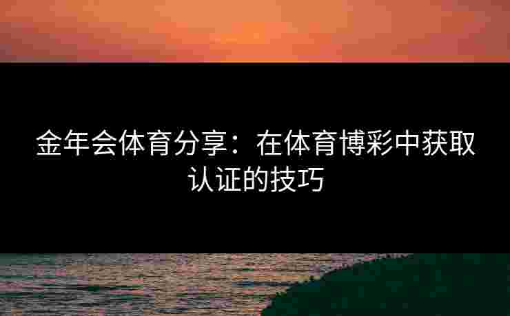 金年会体育分享：在体育博彩中获取认证的技巧