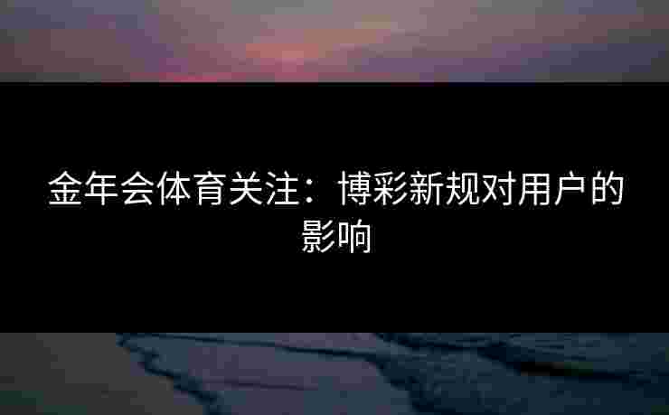 金年会体育关注：博彩新规对用户的影响