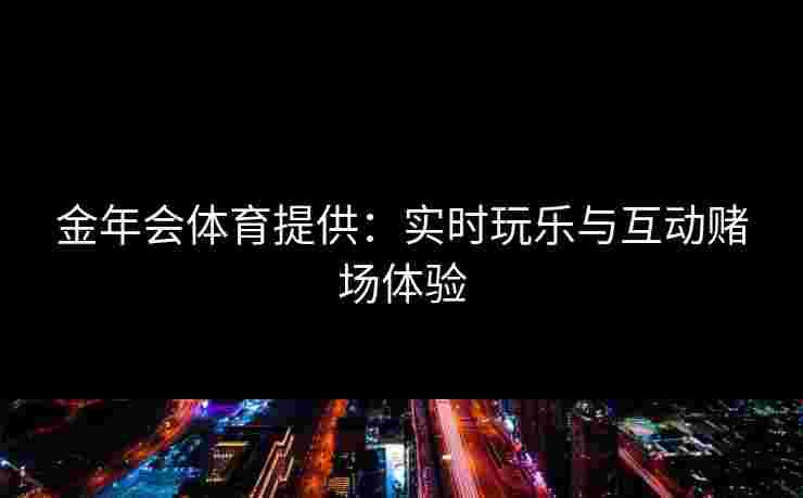 金年会体育提供：实时玩乐与互动赌场体验