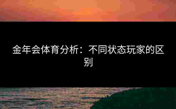 金年会体育分析:不同状态玩家的区别 金年会体育分析:不同状态玩家的区别