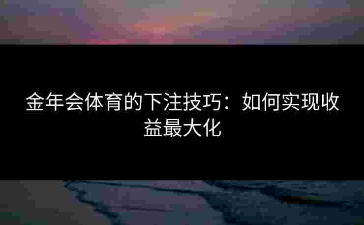 金年会体育的下注技巧:如何实现收益最大化 金年会体育的下注技巧:如何实现收益最大化