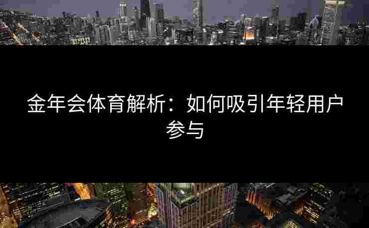 金年会体育解析：如何吸引年轻用户参与