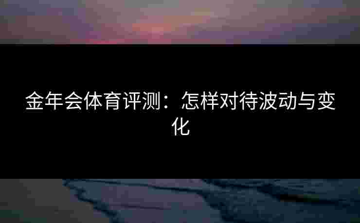 金年会体育评测：怎样对待波动与变化