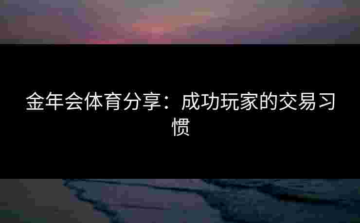 金年会体育分享：成功玩家的交易习惯