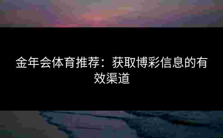 金年会体育推荐:获取博彩信息的有效渠道 金年会体育推荐:获取博彩信息的有效渠道