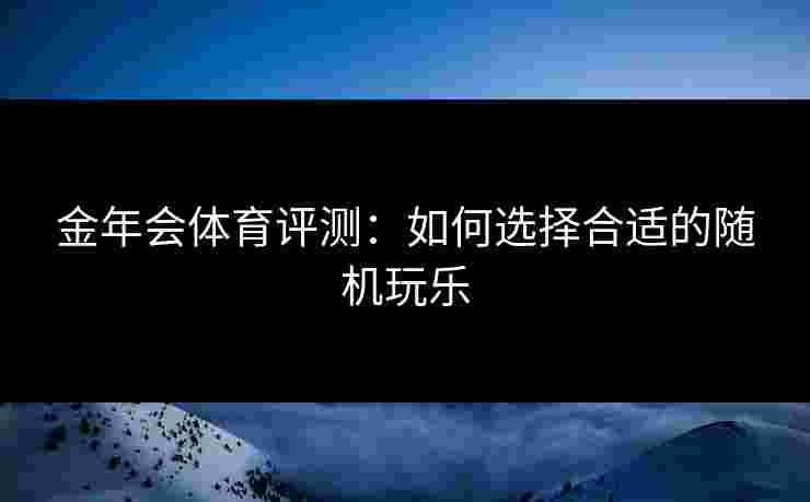 金年会体育评测：如何选择合适的随机玩乐