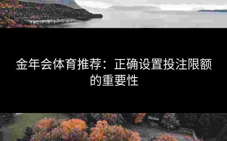 金年会体育推荐：正确设置投注限额的重要性