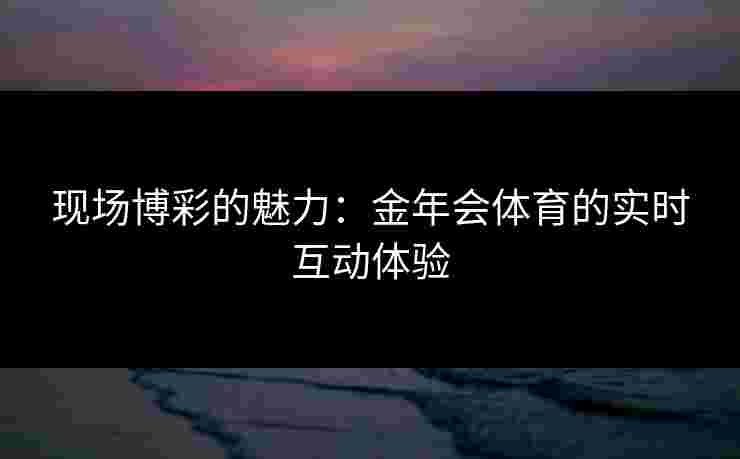 现场博彩的魅力：金年会体育的实时互动体验