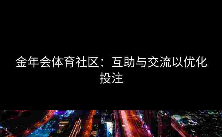 金年会体育社区：互助与交流以优化投注