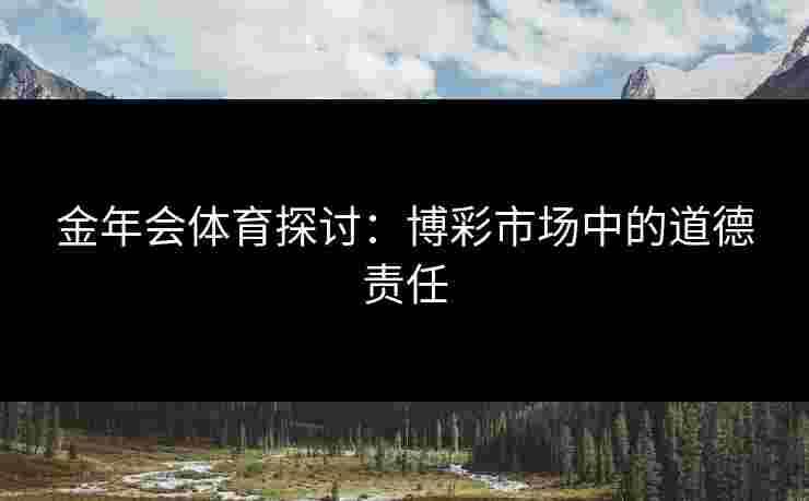 金年会体育探讨：博彩市场中的道德责任