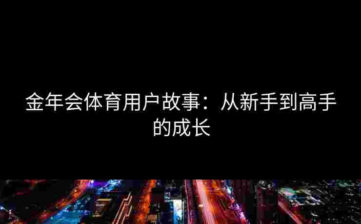 金年会体育用户故事：从新手到高手的成长