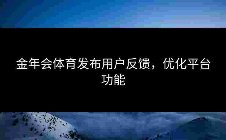 金年会体育发布用户反馈，优化平台功能