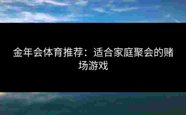 金年会体育推荐：适合家庭聚会的赌场游戏