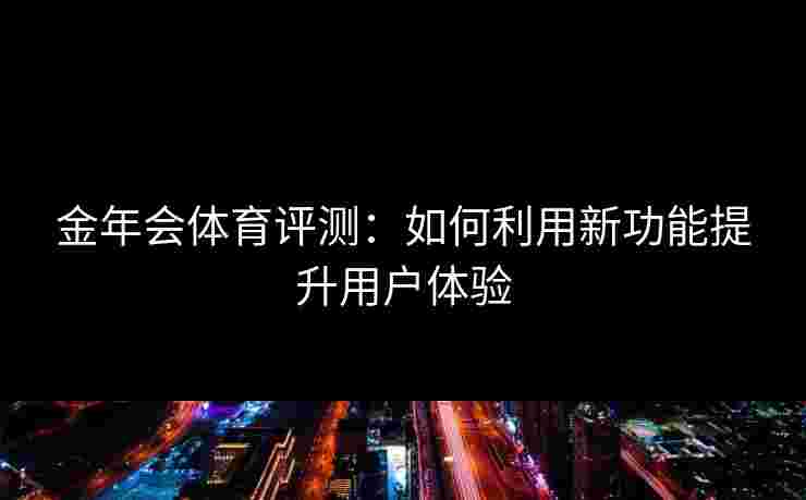 金年会体育评测：如何利用新功能提升用户体验