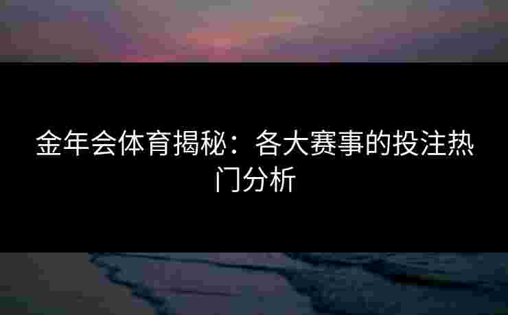 金年会体育揭秘：各大赛事的投注热门分析