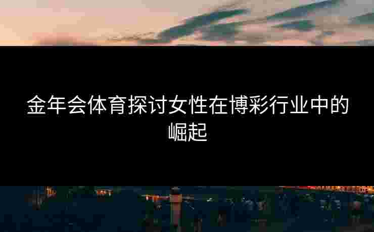 金年会体育探讨女性在博彩行业中的崛起