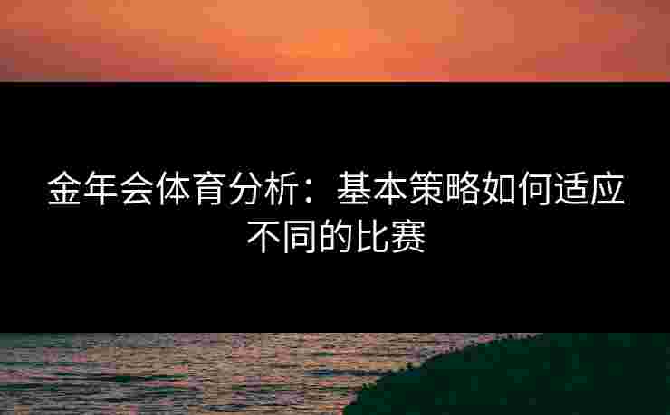 金年会体育分析：基本策略如何适应不同的比赛
